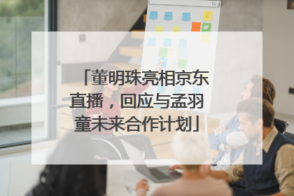董明珠亮相京东直播，回应与孟羽童未来合作计划