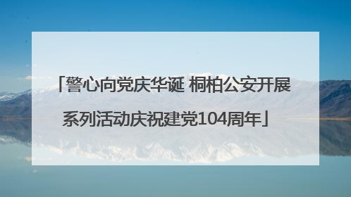 警心向党庆华诞 桐柏公安开展系列活动庆祝建党104周年