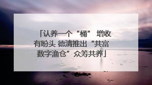 认养一个“桶” 增收有盼头 德清推出“共富数字渔仓”众筹共养