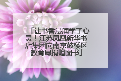 让书香浸润学子心灵！江苏凤凰新华书店集团向南京鼓楼区教育局捐赠图书