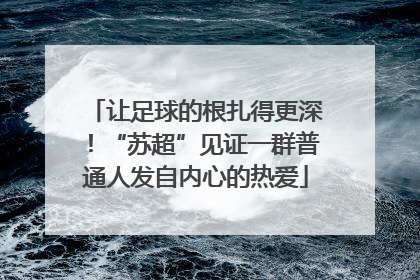 让足球的根扎得更深！“苏超”见证一群普通人发自内心的热爱