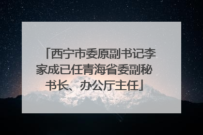 西宁市委原副书记李家成已任青海省委副秘书长、办公厅主任