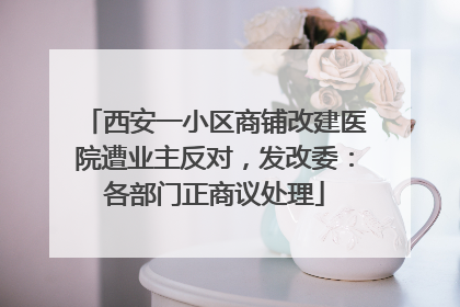 西安一小区商铺改建医院遭业主反对，发改委：各部门正商议处理