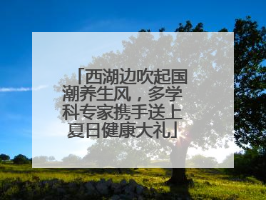 西湖边吹起国潮养生风，多学科专家携手送上夏日健康大礼