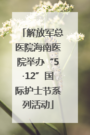 解放军总医院海南医院举办“5·12”国际护士节系列活动