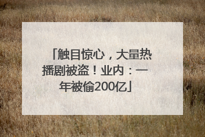 触目惊心，大量热播剧被盗！业内：一年被偷200亿