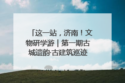 这一站，济南！文物研学游｜第一期古城遗韵·古建筑巡迹之旅圆满结束