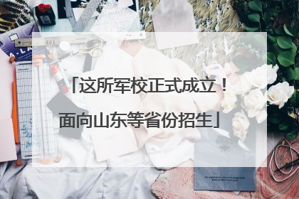 这所军校正式成立！面向山东等省份招生