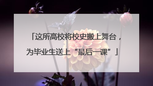 这所高校将校史搬上舞台，为毕业生送上“最后一课”