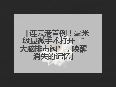 连云港首例！毫米级显微手术打开 “大脑排毒阀”，唤醒消失的记忆