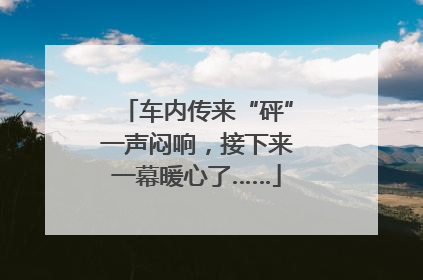 车内传来“砰”一声闷响，接下来一幕暖心了……