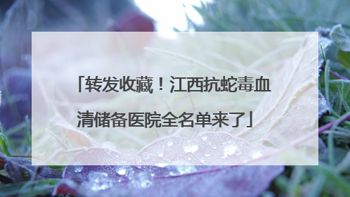 转发收藏！江西抗蛇毒血清储备医院全名单来了