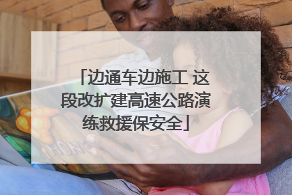 边通车边施工 这段改扩建高速公路演练救援保安全