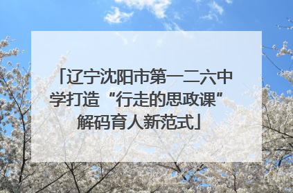 辽宁沈阳市第一二六中学打造“行走的思政课” 解码育人新范式