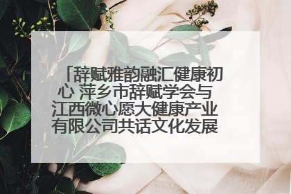 辞赋雅韵融汇健康初心 萍乡市辞赋学会与江西微心愿大健康产业有限公司共话文化发展新篇（图）