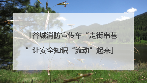 谷城消防宣传车“走街串巷”让安全知识“流动”起来