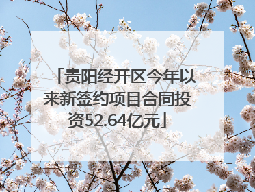 贵阳经开区今年以来新签约项目合同投资52.64亿元