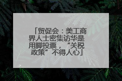 贸促会：美工商界人士密集访华是用脚投票，“关税政策”不得人心