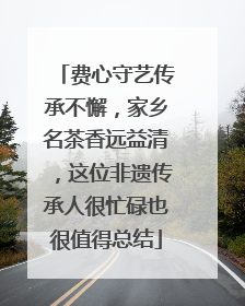费心守艺传承不懈，家乡名茶香远益清，这位非遗传承人很忙碌也很值得总结