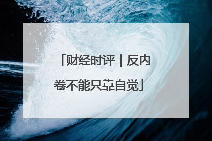 财经时评｜反内卷不能只靠自觉