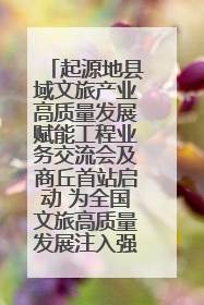 起源地县域文旅产业高质量发展赋能工程业务交流会及商丘首站启动 为全国文旅高质量发展注入强劲动能