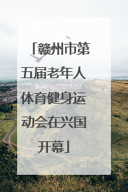 赣州市第五届老年人体育健身运动会在兴国开幕