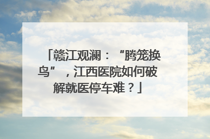 赣江观澜：“腾笼换鸟”，江西医院如何破解就医停车难？