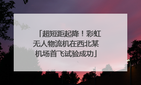 超短距起降！彩虹无人物流机在西北某机场首飞试验成功