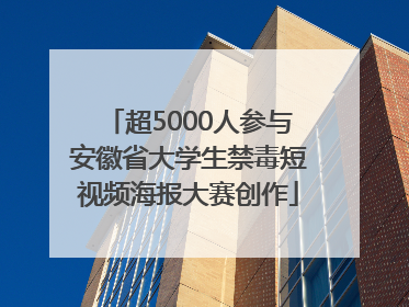 超5000人参与安徽省大学生禁毒短视频海报大赛创作