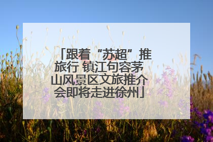 跟着“苏超”推旅行 镇江句容茅山风景区文旅推介会即将走进徐州