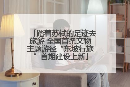 踏着苏轼的足迹去旅游 全国首条文物主题游径“东坡行旅”首期建设上新