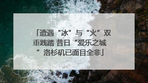 遭遇“冰”与“火”双重践踏 昔日“爱乐之城”洛杉矶已面目全非