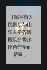 邹平市人民医院与山东大学齐鲁医院分级诊疗合作全面启动