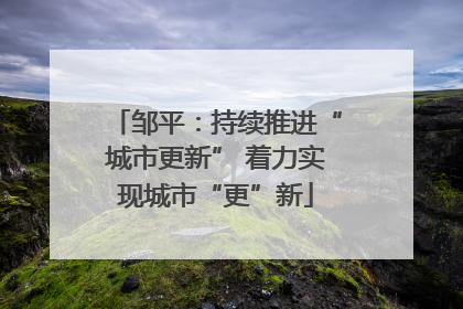 邹平：持续推进“城市更新” 着力实现城市“更”新