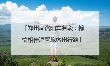 郑州局洛阳车务段：粽情相伴温馨旅客出行路