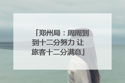 郑州局：周周到到十二分努力 让旅客十二分满意