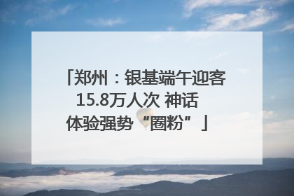 郑州：银基端午迎客15.8万人次 神话体验强势“圈粉”