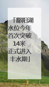 鄱阳湖水位今年首次突破14米 正式进入丰水期