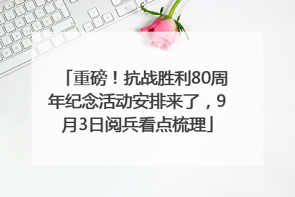 重磅！抗战胜利80周年纪念活动安排来了，9月3日阅兵看点梳理