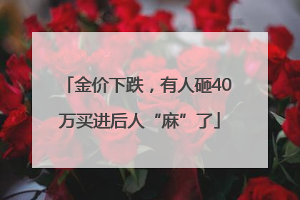 金价下跌，有人砸40万买进后人“麻”了