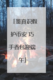 鉴真识假护币安 巧手香包迎端午