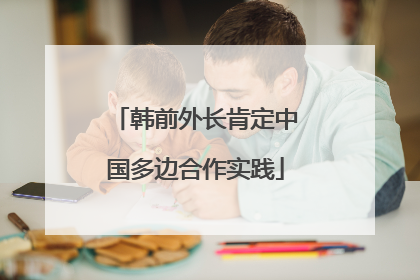 韩前外长肯定中国多边合作实践
