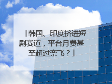 韩国、印度挤进短剧赛道，平台月费甚至超过奈飞？