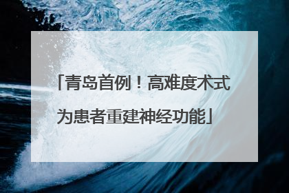 青岛首例！高难度术式为患者重建神经功能