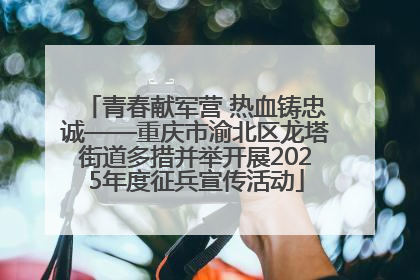 青春献军营 热血铸忠诚——重庆市渝北区龙塔街道多措并举开展2025年度征兵宣传活动