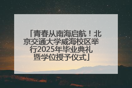 青春从南海启航！北京交通大学威海校区举行2025年毕业典礼暨学位授予仪式
