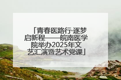 青春医路行·逐梦启新程——皖南医学院举办2025年文艺汇演暨艺术党课