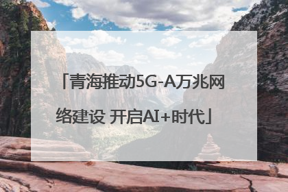 青海推动5G-A万兆网络建设 开启AI+时代