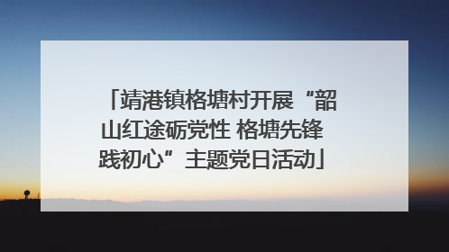 靖港镇格塘村开展“韶山红途砺党性 格塘先锋践初心”主题党日活动