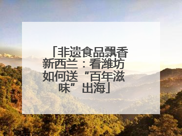 非遗食品飘香新西兰：看潍坊如何送“百年滋味”出海